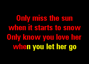Only miss the sun
when it starts to snow

Only know you love her
when you let her go