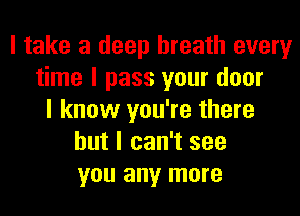 I take a deep breath every
time I pass your door
I know you're there
but I can't see
you any more