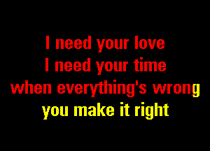 I need your love
I need your time

when everything's wrong
you make it right