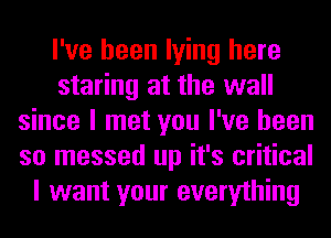 I've been lying here
staring at the wall
since I met you I've been
so messed up it's critical
I want your everything