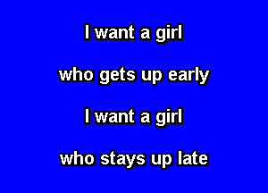 lwant a girl

who gets up early

I want a girl

who stays up late