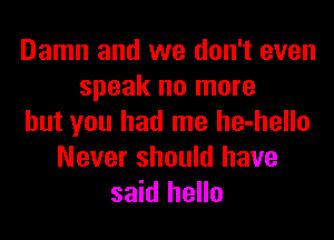 Damn and we don't even
speak no more
but you had me he-hello
Never should have
said hello