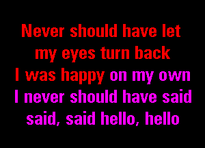 Never should have let
my eyes turn back
I was happy on my own
I never should have said
said, said hello, hello