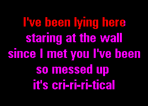 I've been lying here
staring at the wall
since I met you I've been
so messed up
it's cri-ri-ri-tical