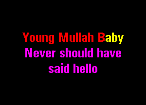 Young Mullah Baby

Never should have
said hello