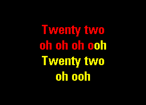 Twenty two
oh oh oh ooh

Twenty two
oh ooh