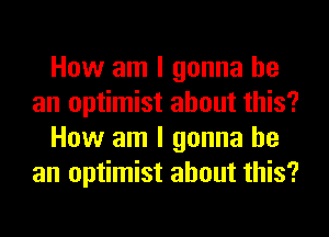 How am I gonna be
an optimist about this?
How am I gonna be
an optimist about this?