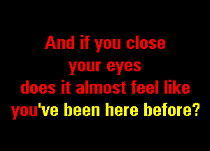 And if you close
your eyes

does it almost feel like
you've been here before?