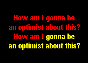 How am I gonna be
an optimist about this?
How am I gonna be
an optimist about this?