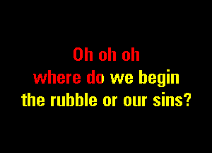 Ohohoh

where do we begin
the rubble or our sins?