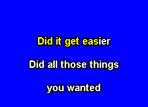Did it get easier

Did all those things

you wanted