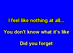 lfeel like nothing at all...

You don't know what it's like

Did you forget