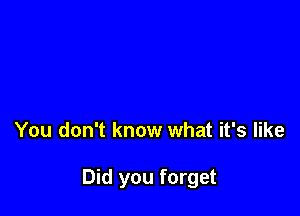 You don't know what it's like

Did you forget