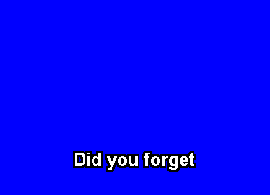 Did you forget