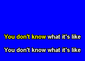 You don't know what it's like

You don't know what it's like