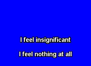 I feel insignificant

I feel nothing at all