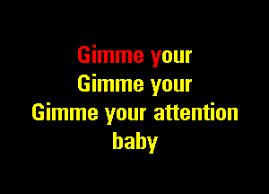 Gimme your
Gimme your

Gimme your attention
baby