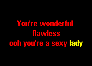 You're wonderful

flawless
ooh you're a sexy lady