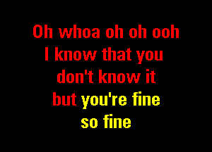 0h whoa oh oh ooh
I know that you

don't know it
but you're fine
so fine