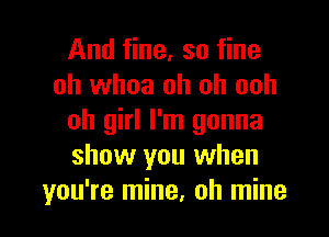 And fine, so fine
oh whoa oh oh ooh

Oh girl I'm gonna
show you when
you're mine, oh mine