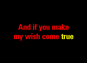 And if you make

my wish come true