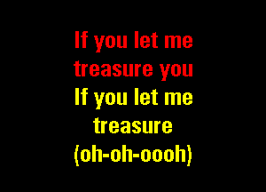 If you let me
treasure you

If you let me
treasure
(oh-oh-oooh)