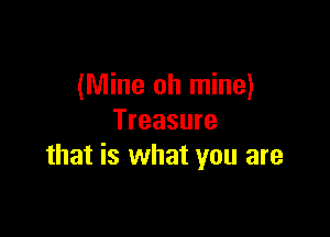 (Mine oh mine)

Treasure
that is what you are