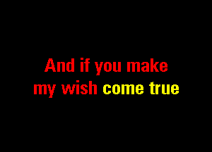 And if you make

my wish come true