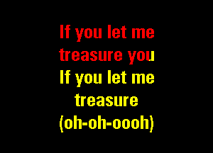 If you let me
treasure you

If you let me
treasure
(oh-oh-oooh)