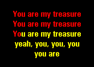 You are my treasure
You are my treasure

You are my treasure
yeah,you,you,you
you are
