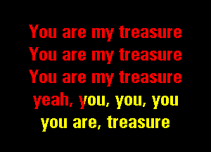 You are my treasure
You are my treasure
You are my treasure
yeah,you,you,you
you are, treasure