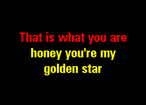 That is what you are

honey you're my
golden star