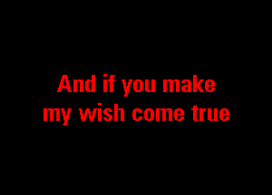 And if you make

my wish come true