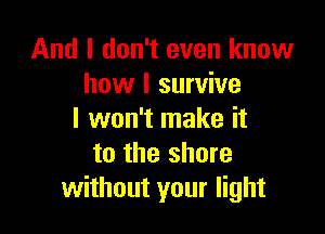 And I don't even know
how I survive

I won't make it
to the shore
without your light