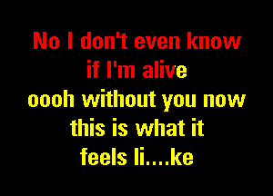 No I don't even know
if I'm alive

oooh without you now
this is what it
feels li....ke