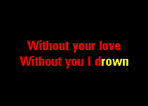Without your love

Without you I drown