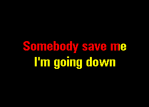 Somebody save me

I'm going down