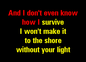 And I don't even know
how I survive

I won't make it
to the shore
without your light