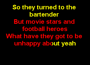 So they turned to the
bartender
But movie stars and
football heroes
What have they got to be
unhappy about yeah

g