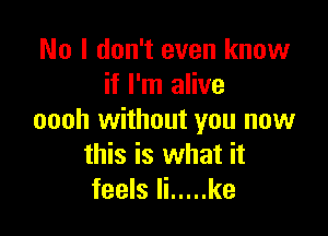 No I don't even know
if I'm alive

oooh without you now
this is what it
feels li ..... ke