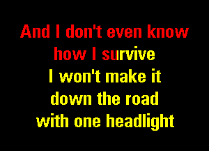 And I don't even know
how I survive

I won't make it
down the road
with one headlight