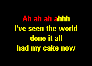 Ah ah ah ahhh
I've seen the world

done it all
had my cake now