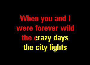 When you and I
were forever wild

the crazy days
the city lights