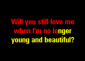 Will you still love me

when I'm no longer
young and beautiful?