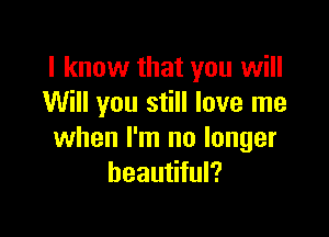 I know that you will
Will you still love me

when I'm no longer
beautiful?