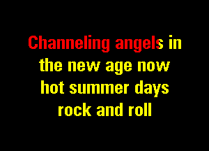 Channeling angels in
the new age new

hot summer days
rock and roll