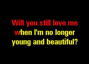 Will you still love me

when I'm no longer
young and beautiful?
