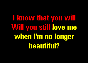 I know that you will
Will you still love me

when I'm no longer
beautiful?