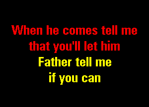 When he comes tell me
that you'll let him

Father tell me
if you can