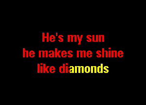 He's my sun

he makes me shine
like diamonds